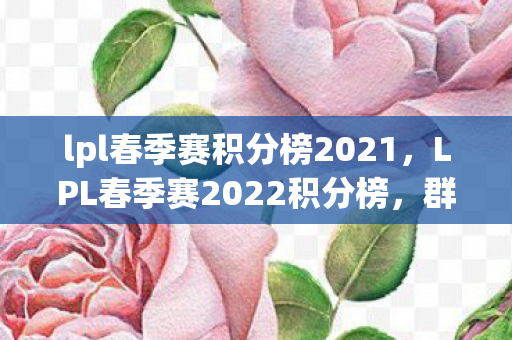 lpl春季赛积分榜2021，LPL春季赛2022积分榜，群雄逐鹿，谁能问鼎？