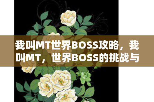 我叫MT世界BOSS攻略，我叫MT，世界BOSS的挑战与策略