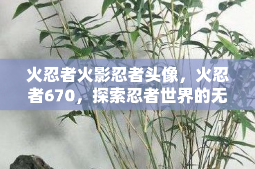 火忍者火影忍者头像，火忍者670，探索忍者世界的无限可能