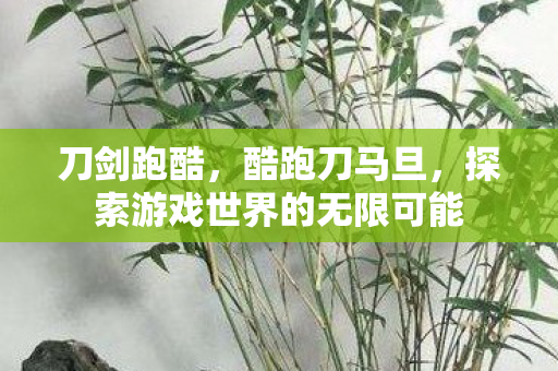 刀剑跑酷，酷跑刀马旦，探索游戏世界的无限可能