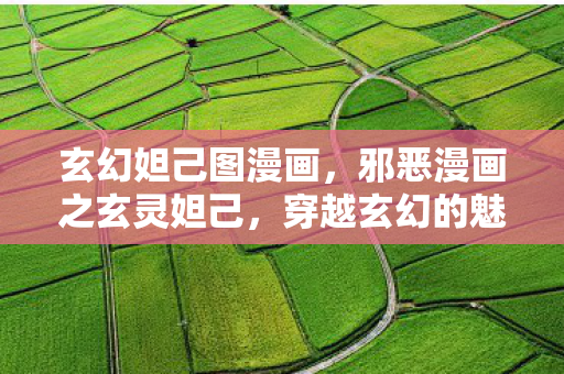 玄幻妲己图漫画，邪恶漫画之玄灵妲己，穿越玄幻的魅惑之旅