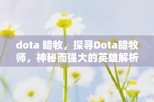 dota 暗牧，探寻Dota暗牧师，神秘而强大的英雄解析