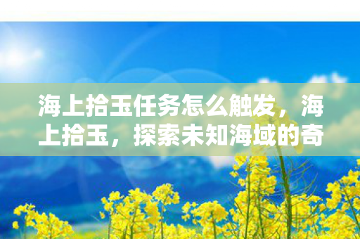 海上拾玉任务怎么触发，海上拾玉，探索未知海域的奇幻之旅