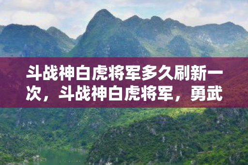 斗战神白虎将军多久刷新一次，斗战神白虎将军，勇武与智慧的化身