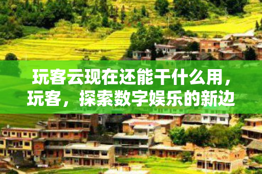 玩客云现在还能干什么用，玩客，探索数字娱乐的新边界