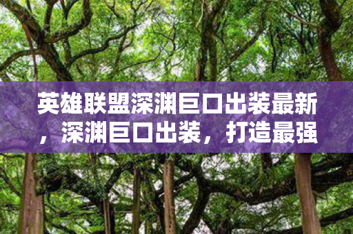 英雄联盟深渊巨口出装最新，深渊巨口出装，打造最强输出