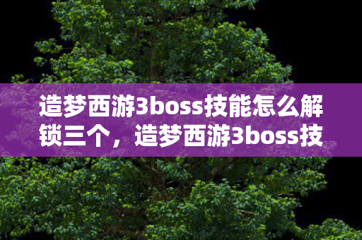 造梦西游3boss技能怎么解锁三个，造梦西游3boss技能解锁攻略