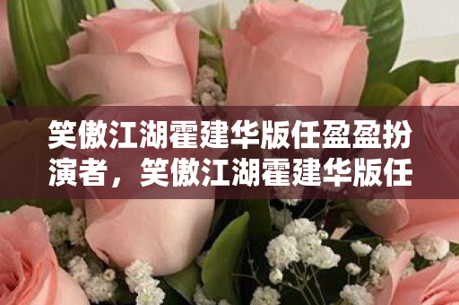 笑傲江湖霍建华版任盈盈扮演者，笑傲江湖霍建华版任盈盈，柔情侠骨，绝世佳人