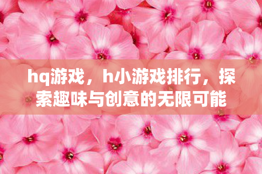 hq游戏，h小游戏排行，探索趣味与创意的无限可能