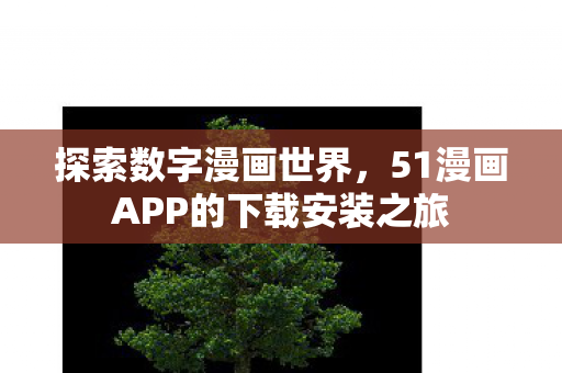 探索数字漫画世界，51漫画APP的下载安装之旅