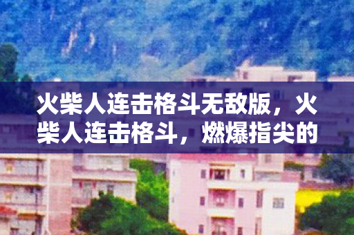 火柴人连击格斗无敌版，火柴人连击格斗，燃爆指尖的热血战斗