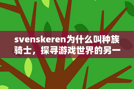 svenskeren为什么叫种族骑士，探寻游戏世界的另一面，揭秘Svenskeren的奇妙之旅