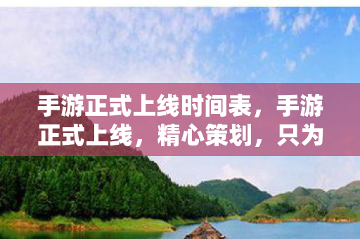 手游正式上线时间表，手游正式上线，精心策划，只为那一刻的辉煌