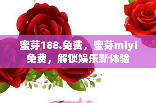蜜芽188.免费，蜜芽miyi免费，解锁娱乐新体验
