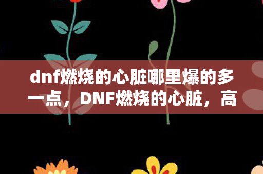 dnf燃烧的心脏哪里爆的多一点，DNF燃烧的心脏，高效获取途径大揭秘