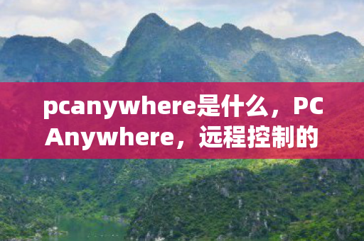 pcanywhere是什么，PCAnywhere，远程控制的传奇与未来