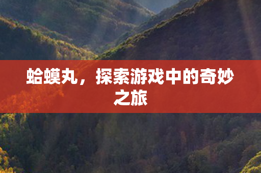 蛤蟆丸，探索游戏中的奇妙之旅