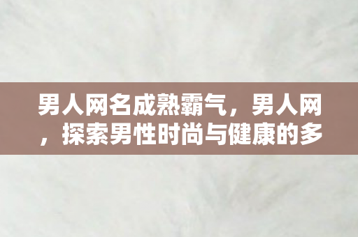 男人网名成熟霸气，男人网，探索男性时尚与健康的多元化平台