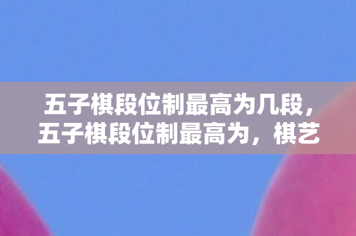 五子棋段位制最高为几段，五子棋段位制最高为，棋艺巅峰的荣耀象征