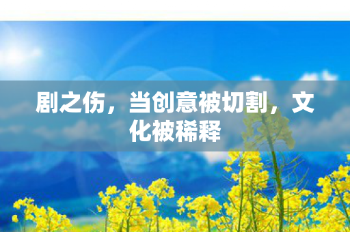 剧之伤，当创意被切割，文化被稀释