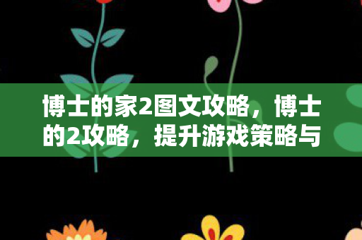 博士的家2图文攻略，博士的2攻略，提升游戏策略与角色发展的深度指南
