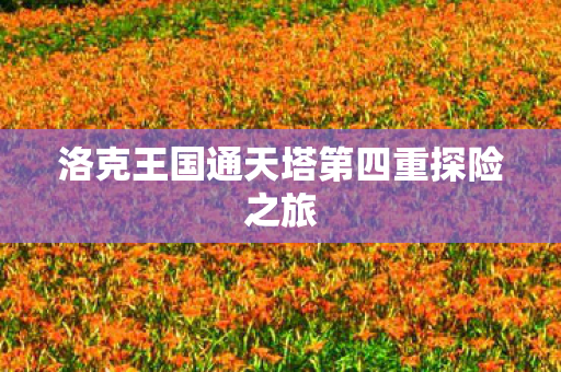 洛克王国通天塔第四重探险之旅 洛克王国通天塔第四重探险之旅