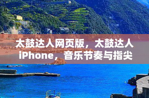 太鼓达人网页版，太鼓达人 iPhone，音乐节奏与指尖的华丽碰撞