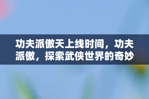功夫派傲天上线时间，功夫派傲，探索武侠世界的奇妙之旅