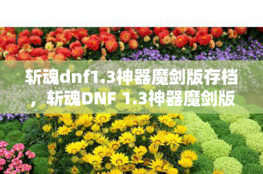 斩魂dnf1.3神器魔剑版存档，斩魂DNF 1.3神器魔剑版，探索未知，挑战极限