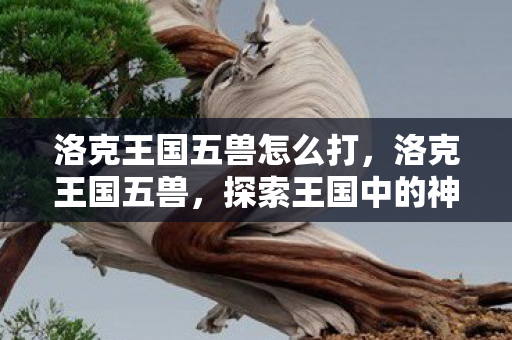 洛克王国五兽怎么打，洛克王国五兽，探索王国中的神秘守护者