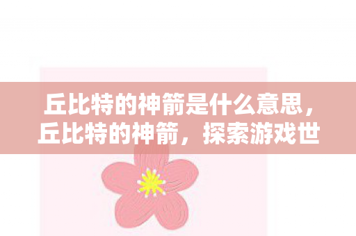 丘比特的神箭是什么意思，丘比特的神箭，探索游戏世界的浪漫与奇迹
