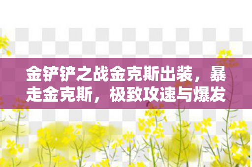 金铲铲之战金克斯出装，暴走金克斯，极致攻速与爆发的完美融合