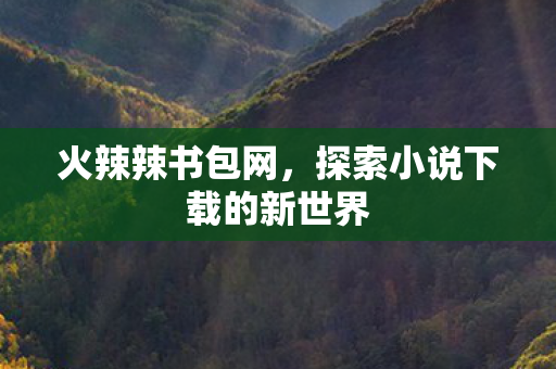 火辣辣书包网,探索小说下载的新世界 火辣辣书包网,探索小说下载的新世界