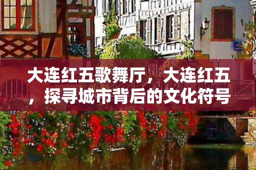 大连红五歌舞厅，大连红五，探寻城市背后的文化符号与旅游魅力