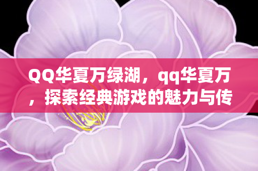 QQ华夏万绿湖，qq华夏万，探索经典游戏的魅力与传承