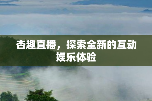 杏趣直播,探索全新的互动娱乐体验 杏趣直播,探索全新的互动娱乐体验