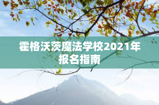 霍格沃茨魔法学校2021年报名指南 霍格沃茨魔法学校2021年报名指南