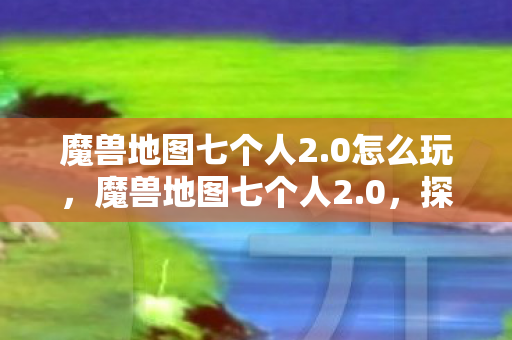 魔兽地图七个人2.0怎么玩，魔兽地图七个人2.0，探索未知世界的奇幻之旅