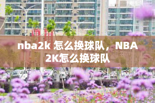nba2k 怎么换球队，NBA2K怎么换球队