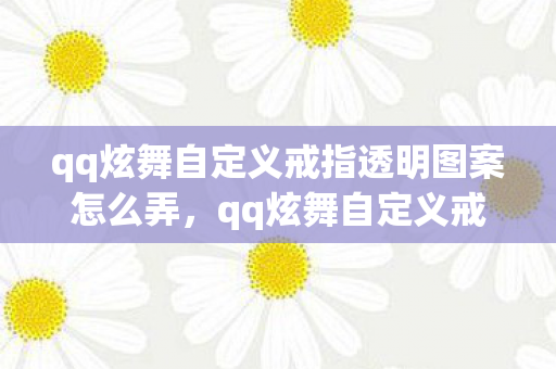 qq炫舞自定义戒指透明图案怎么弄，qq炫舞自定义戒指透明图案，打造专属浪漫，点亮你的游戏情缘