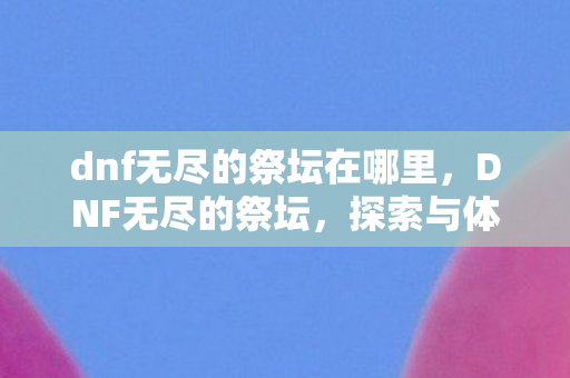 dnf无尽的祭坛在哪里，DNF无尽的祭坛，探索与体验