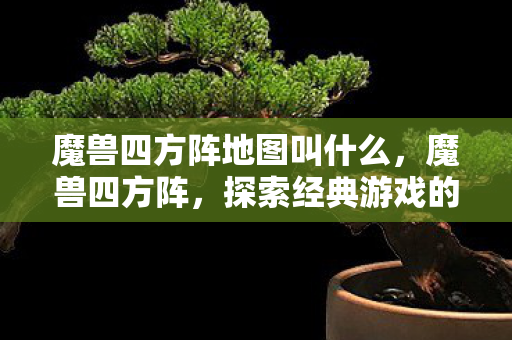 魔兽四方阵地图叫什么，魔兽四方阵，探索经典游戏的魅力与传承