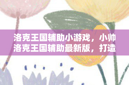 洛克王国辅助小游戏，小帅洛克王国辅助最新版，打造你的专属游戏助手