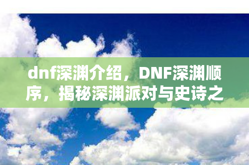 dnf深渊介绍，DNF深渊顺序，揭秘深渊派对与史诗之路的奥秘