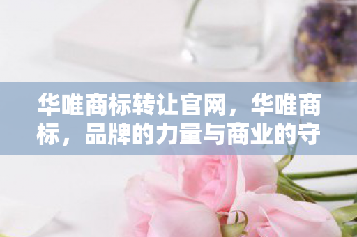 华唯商标转让官网，华唯商标，品牌的力量与商业的守护