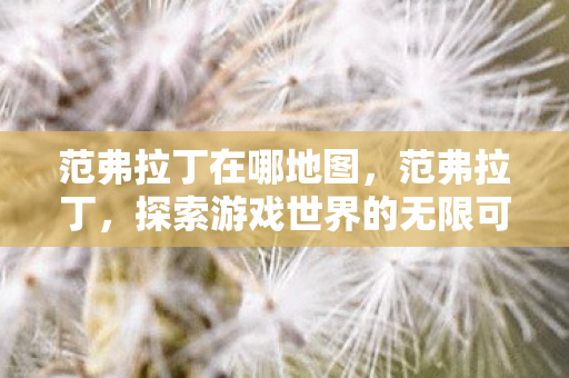 范弗拉丁在哪地图，范弗拉丁，探索游戏世界的无限可能