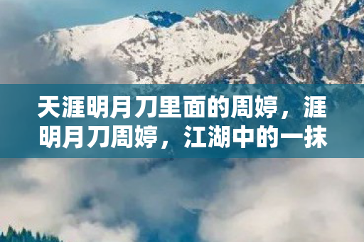 天涯明月刀里面的周婷，涯明月刀周婷，江湖中的一抹柔情