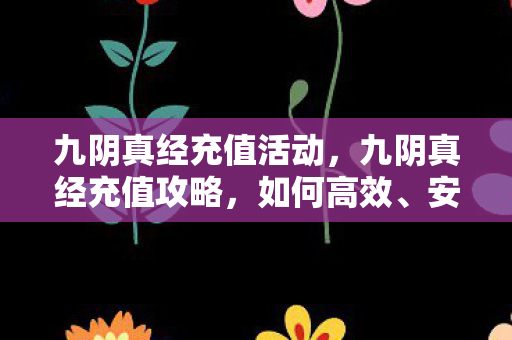九阴真经充值活动，九阴真经充值攻略，如何高效、安全地充值？