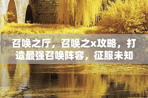 召唤之厅，召唤之x攻略，打造最强召唤阵容，征服未知领域