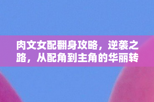 肉文女配翻身攻略，逆袭之路，从配角到主角的华丽转身